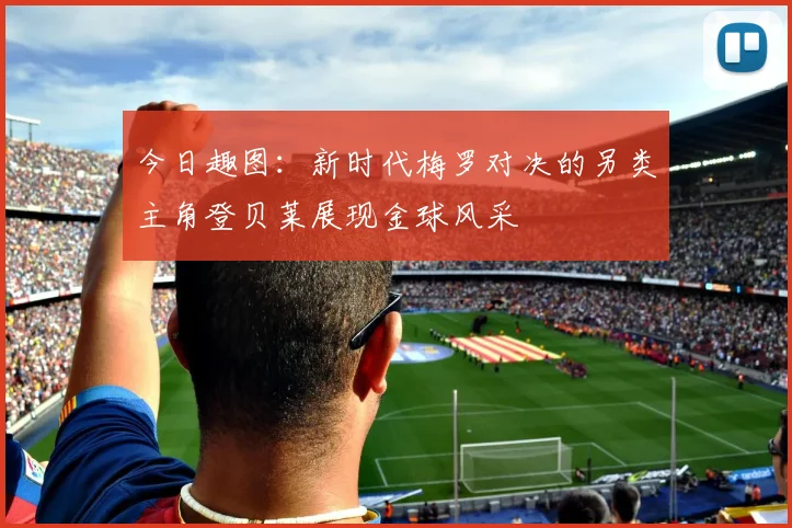 今日趣图：新时代梅罗对决的另类主角登贝莱展现金球风采