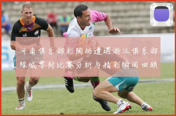 河南俱乐部彩陶坊遭遇浙江俱乐部绿城零封比赛分析与精彩瞬间回顾