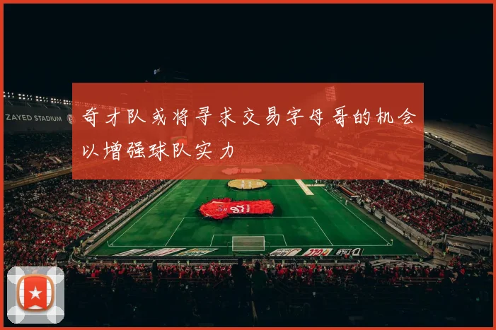 奇才队或将寻求交易字母哥的机会以增强球队实力