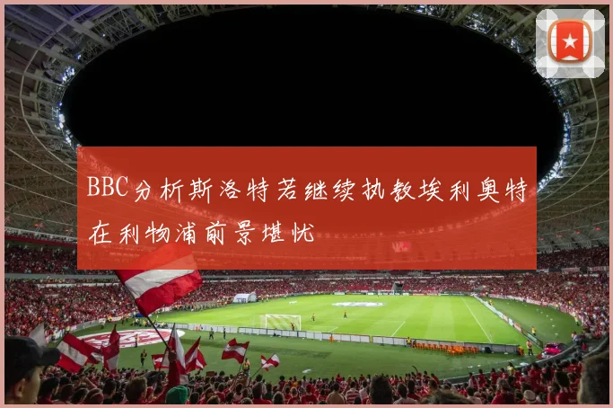 BBC分析斯洛特若继续执教埃利奥特在利物浦前景堪忧