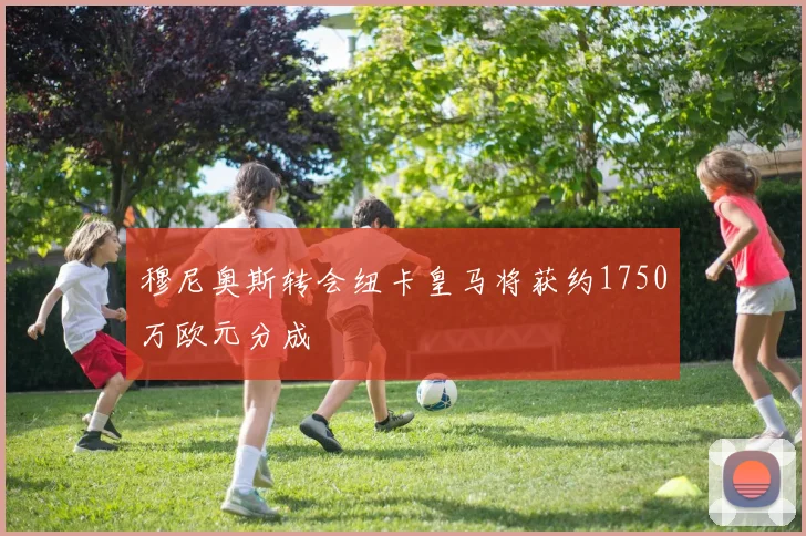 穆尼奥斯转会纽卡皇马将获约1750万欧元分成
