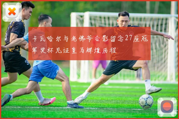 卡瓦哈尔与老佛爷合影留念27座冠军奖杯见证皇马辉煌历程