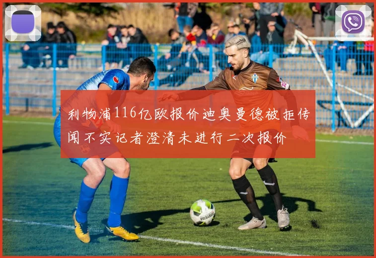 利物浦116亿欧报价迪奥曼德被拒传闻不实记者澄清未进行二次报价