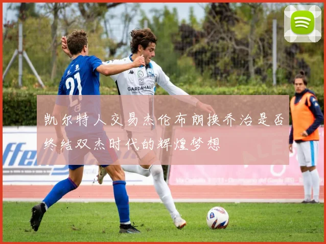 凯尔特人交易杰伦布朗换乔治是否终结双杰时代的辉煌梦想