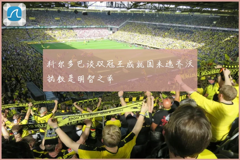 科尔多巴谈双冠王成就国米选齐沃执教是明智之举