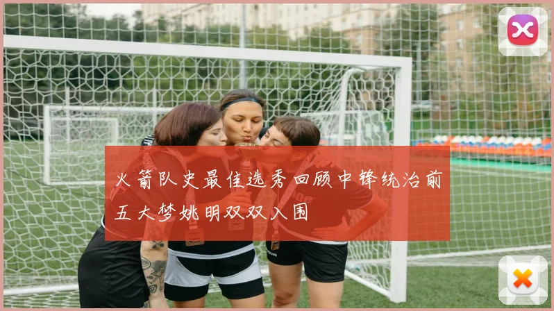 火箭队史最佳选秀回顾中锋统治前五大梦姚明双双入围
