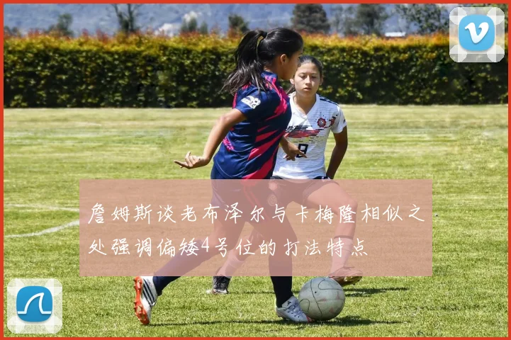 詹姆斯谈老布泽尔与卡梅隆相似之处强调偏矮4号位的打法特点