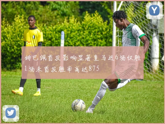 姆巴佩首发影响显著皇马近6场仅胜1场未首发胜率高达875