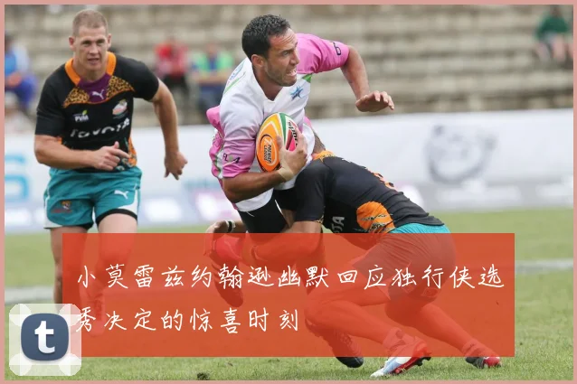 小莫雷兹约翰逊幽默回应独行侠选秀决定的惊喜时刻