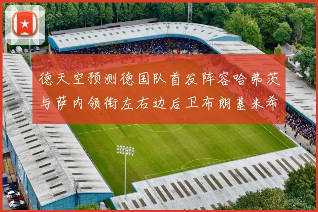 德天空预测德国队首发阵容哈弗茨与萨内领衔左右边后卫布朗基米希出战