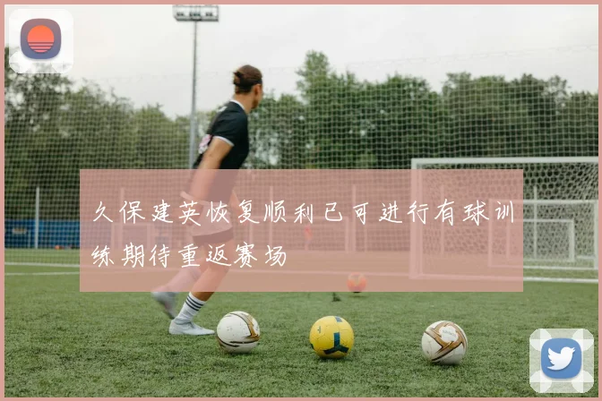 久保建英恢复顺利已可进行有球训练期待重返赛场