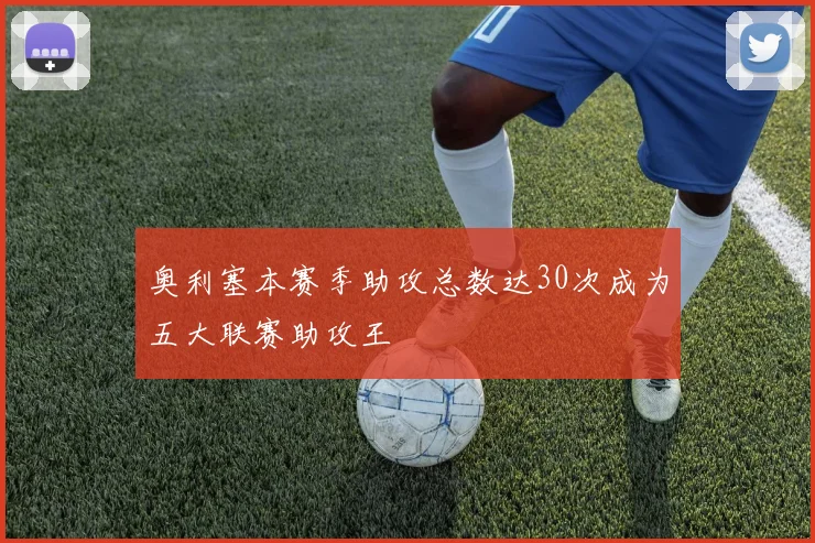 奥利塞本赛季助攻总数达30次成为五大联赛助攻王