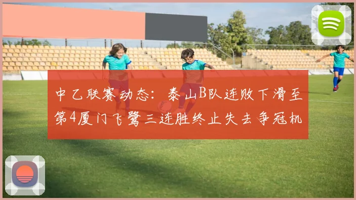 中乙联赛动态：泰山B队连败下滑至第4厦门飞鹭三连胜终止失去争冠机会
