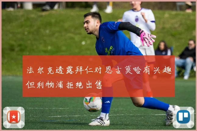 法尔克透露拜仁对恩古莫哈有兴趣但利物浦拒绝出售