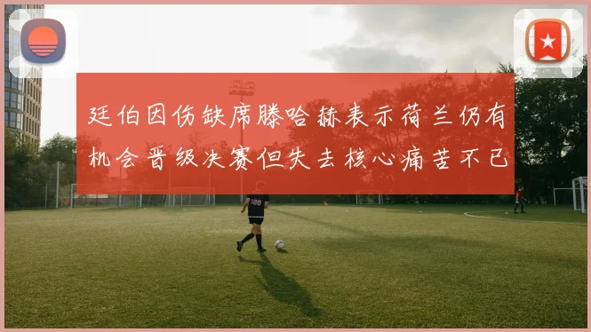 廷伯因伤缺席滕哈赫表示荷兰仍有机会晋级决赛但失去核心痛苦不已
