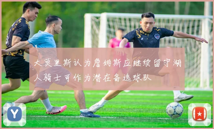 大莫里斯认为詹姆斯应继续留守湖人骑士可作为潜在备选球队