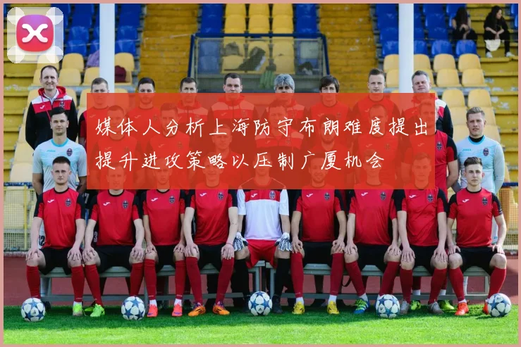 媒体人分析上海防守布朗难度提出提升进攻策略以压制广厦机会