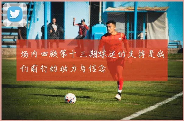 场内回顾第十三期球迷的支持是我们前行的动力与信念