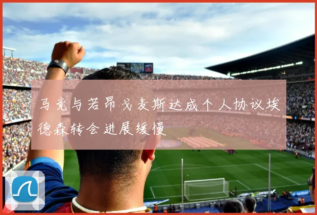 马竞与若昂戈麦斯达成个人协议埃德森转会进展缓慢