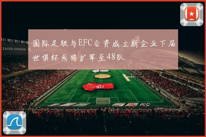 国际足联与EFC合资成立新企业下届世俱杯或将扩军至48队
