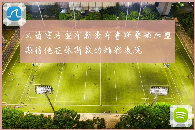 火箭官方宣布新秀布鲁斯桑顿加盟期待他在休斯敦的精彩表现