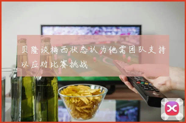 贝隆谈梅西状态认为他需团队支持以应对比赛挑战
