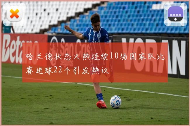 哈兰德状态火热连续10场国家队比赛进球22个引发热议