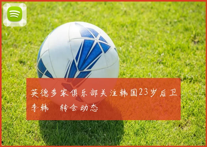 英德多家俱乐部关注韩国23岁后卫李韩汎转会动态