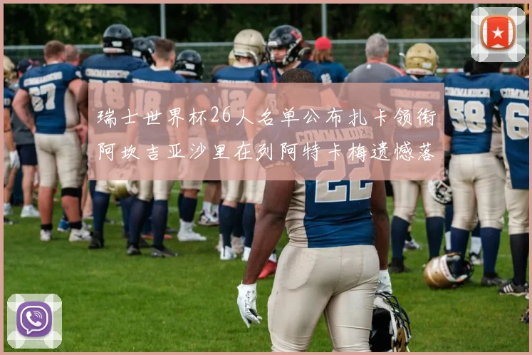 瑞士世界杯26人名单公布扎卡领衔阿坎吉亚沙里在列阿特卡梅遗憾落选