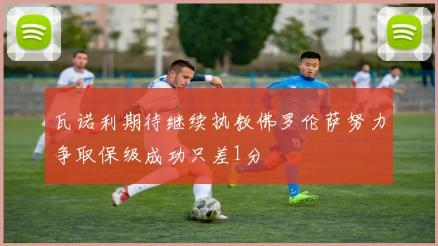 瓦诺利期待继续执教佛罗伦萨努力争取保级成功只差1分
