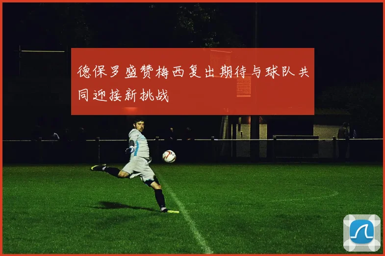 德保罗盛赞梅西复出期待与球队共同迎接新挑战